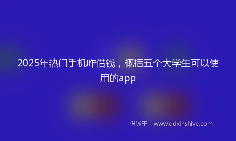 2025年热门手机咋借钱，概括五个大学生可以使用的app