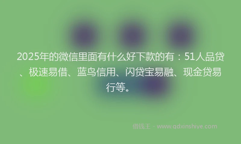 2025年的微信里面有什么好下款的有：51人品贷、极速易借、蓝鸟信用、闪贷宝易融、现金贷易行等。