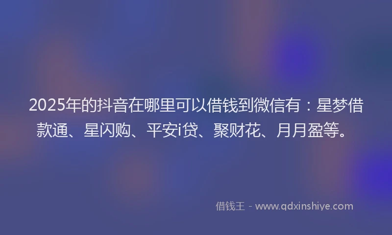 2025年的抖音在哪里可以借钱到微信有：星梦借款通、星闪购、平安i贷、聚财花、月月盈等。