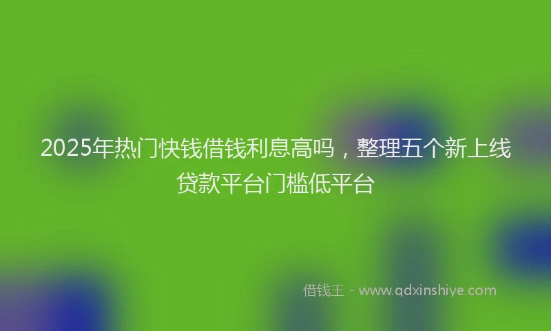 2025年热门快钱借钱利息高吗，整理五个新上线贷款平台门槛低平台