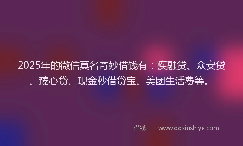 2025年的微信莫名奇妙借钱有：疾融贷、众安贷、臻心贷、现金秒借贷宝、美团生活费等。