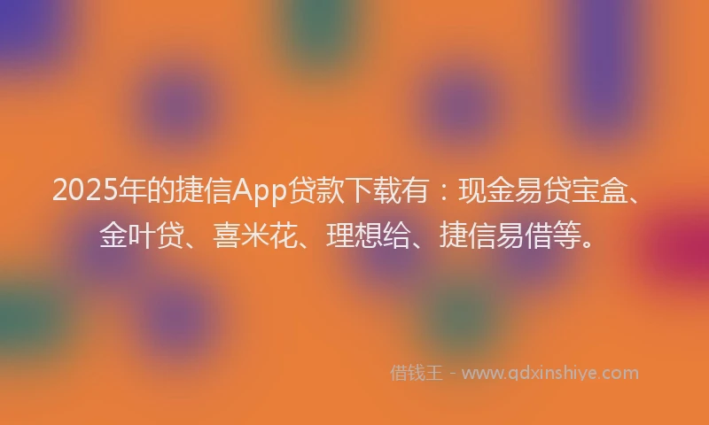 2025年的捷信App贷款下载有：现金易贷宝盒、金叶贷、喜米花、理想给、捷信易借等。