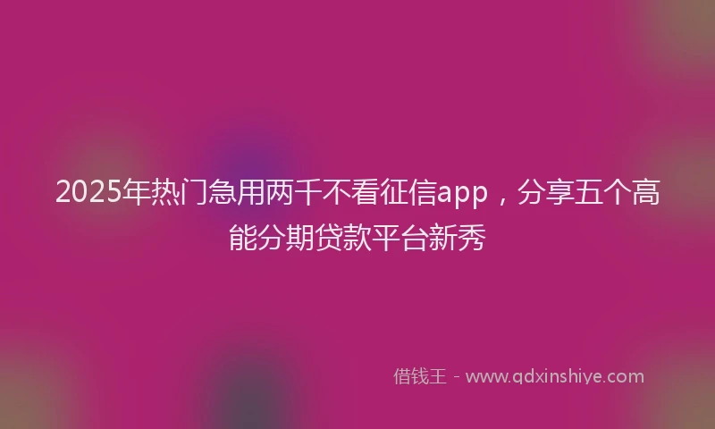 2025年热门急用两千不看征信app，分享五个高能分期贷款平台新秀
