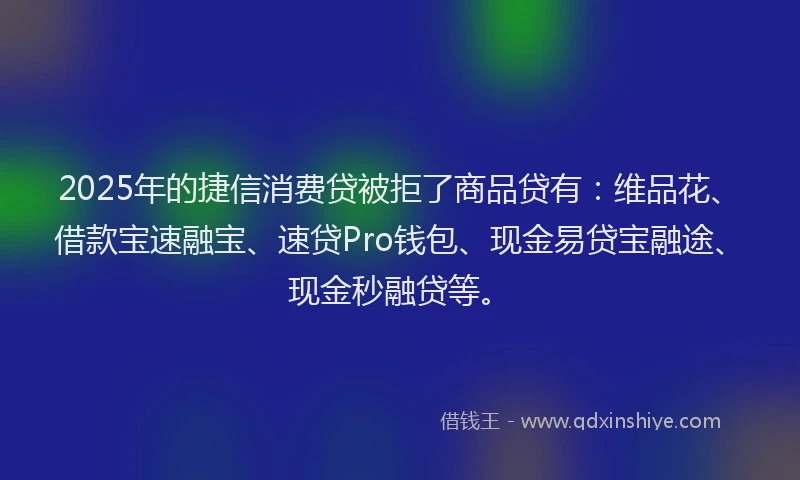 2025年的捷信消费贷被拒了商品贷有：维品花、借款宝速融宝、速贷Pro钱包、现金易贷宝融途、现金秒融贷等。