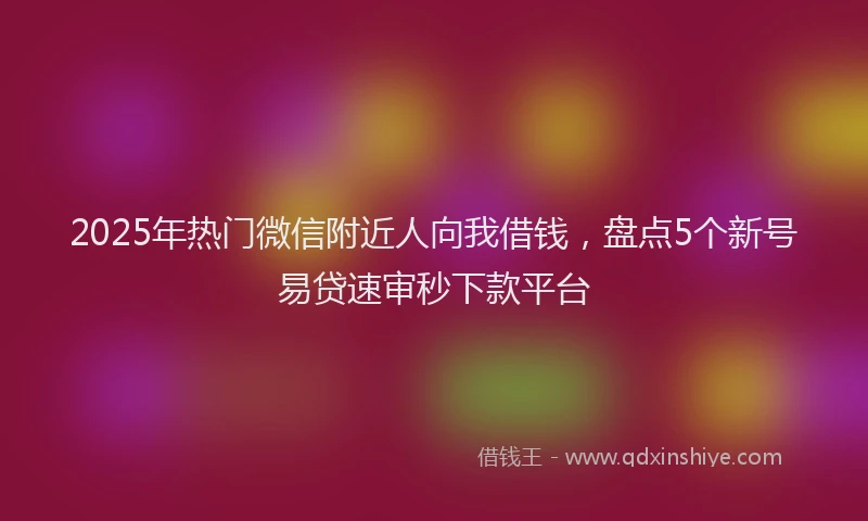 2025年热门微信附近人向我借钱，盘点5个新号易贷速审秒下款平台