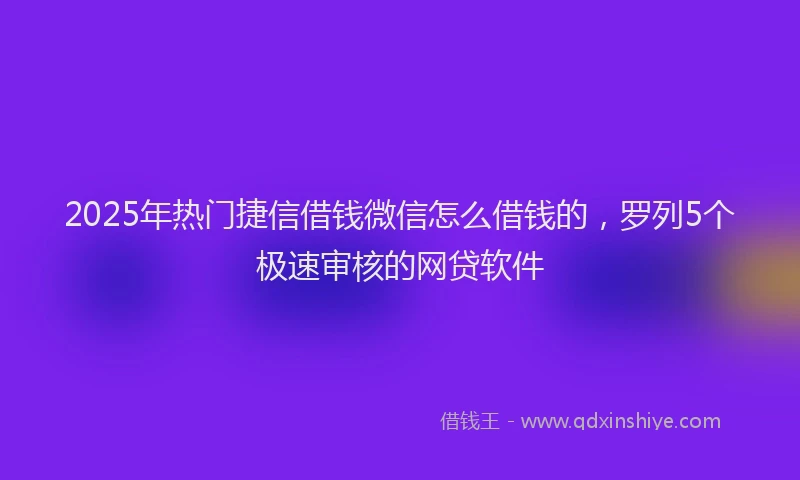 2025年热门捷信借钱微信怎么借钱的，罗列5个极速审核的网贷软件