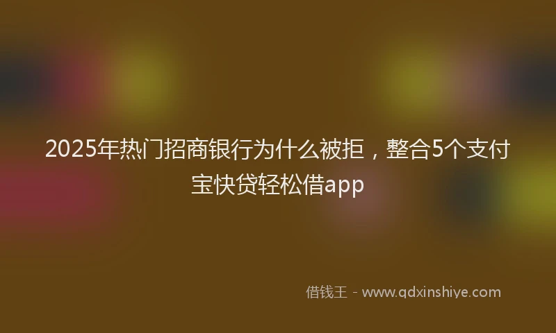 2025年热门招商银行为什么被拒，整合5个支付宝快贷轻松借app