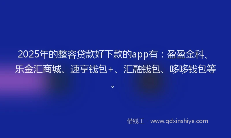2025年的整容贷款好下款的app有：盈盈金科、乐金汇商城、速享钱包+、汇融钱包、哆哆钱包等。