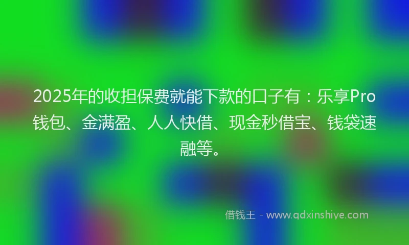 2025年的收担保费就能下款的口子有：乐享Pro钱包、金满盈、人人快借、现金秒借宝、钱袋速融等。