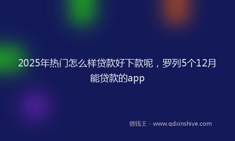 2025年热门怎么样贷款好下款呢，罗列5个12月能贷款的app