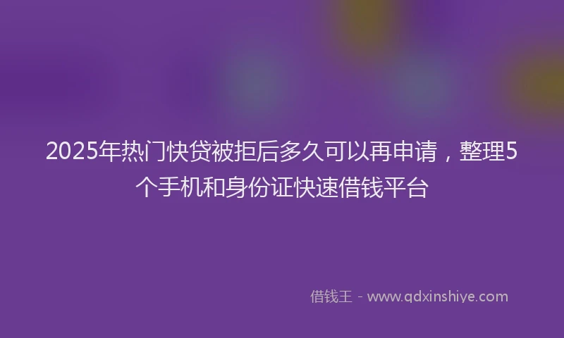 2025年热门快贷被拒后多久可以再申请，整理5个手机和身份证快速借钱平台