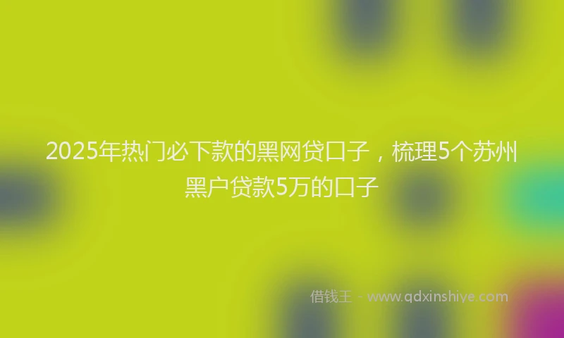 2025年热门必下款的黑网贷口子，梳理5个苏州黑户贷款5万的口子