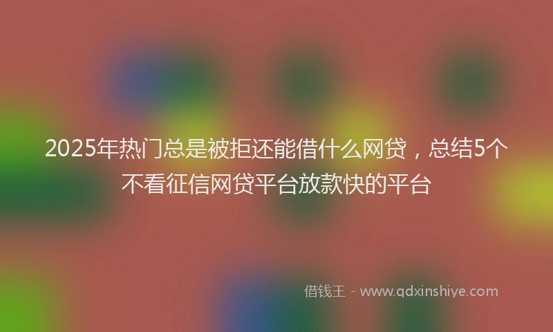 2025年热门总是被拒还能借什么网贷，总结5个不看征信网贷平台放款快的平台