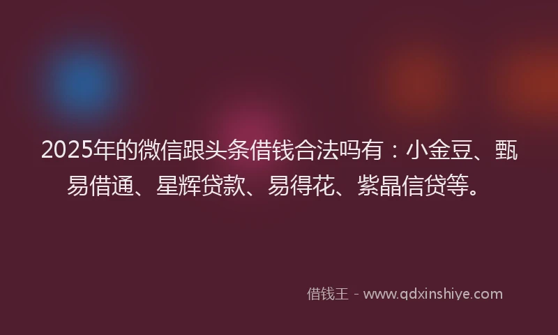 2025年的微信跟头条借钱合法吗有：小金豆、甄易借通、星辉贷款、易得花、紫晶信贷等。
