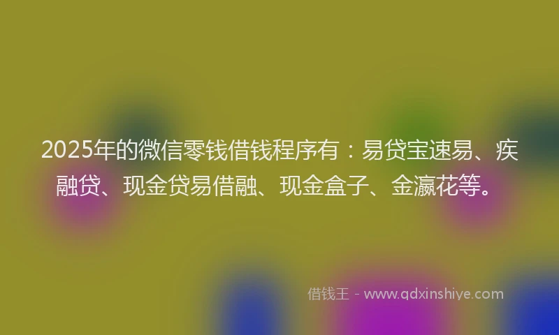 2025年的微信零钱借钱程序有：易贷宝速易、疾融贷、现金贷易借融、现金盒子、金瀛花等。