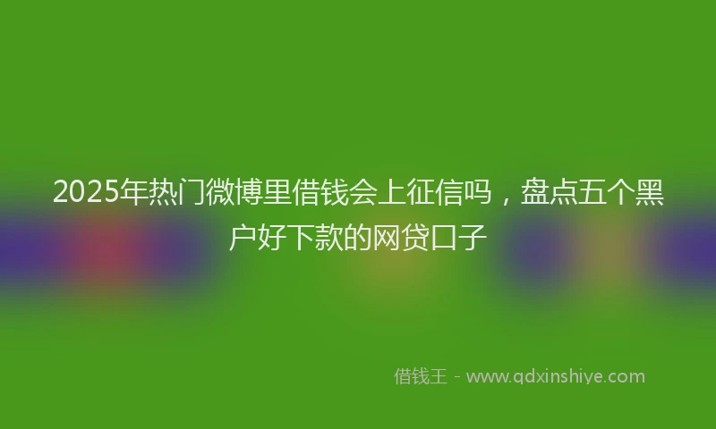 2025年热门微博里借钱会上征信吗，盘点五个黑户好下款的网贷口子