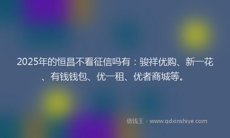 2025年的恒昌不看征信吗有：骏祥优购、新一花、有钱钱包、优一租、优者商城等。