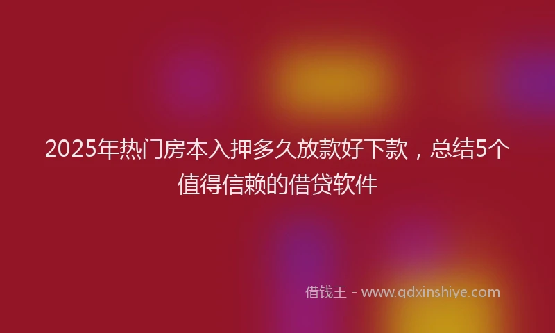 2025年热门房本入押多久放款好下款，总结5个值得信赖的借贷软件