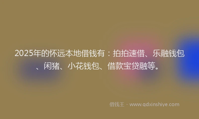 2025年的怀远本地借钱有：拍拍速借、乐融钱包、闲猪、小花钱包、借款宝贷融等。