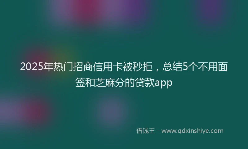 2025年热门招商信用卡被秒拒，总结5个不用面签和芝麻分的贷款app