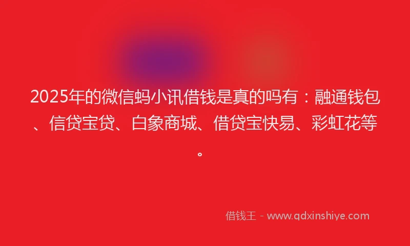 2025年的微信蚂小讯借钱是真的吗有：融通钱包、信贷宝贷、白象商城、借贷宝快易、彩虹花等。