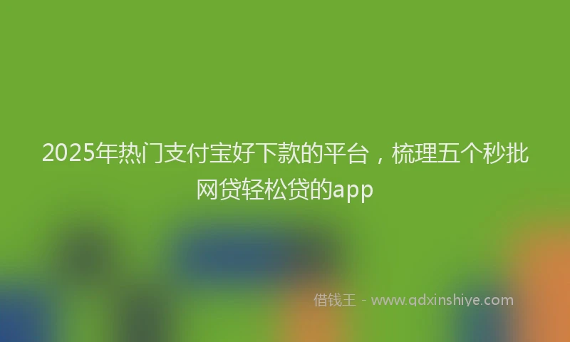 2025年热门支付宝好下款的平台，梳理五个秒批网贷轻松贷的app