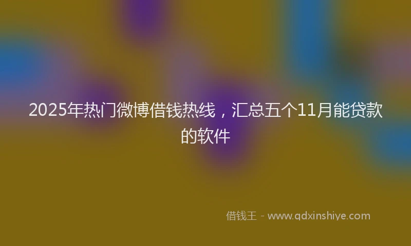 2025年热门微博借钱热线，汇总五个11月能贷款的软件