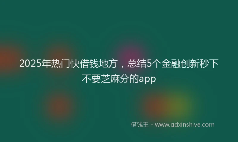 2025年热门快借钱地方，总结5个金融创新秒下不要芝麻分的app