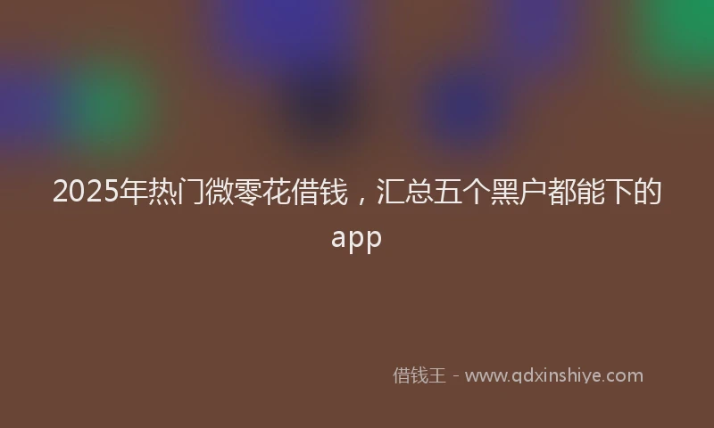 2025年热门微零花借钱，汇总五个黑户都能下的app