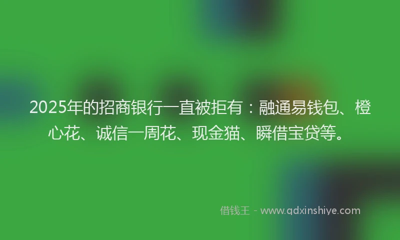 2025年的招商银行一直被拒有：融通易钱包、橙心花、诚信一周花、现金猫、瞬借宝贷等。