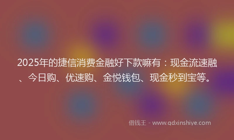 2025年的捷信消费金融好下款嘛有：现金流速融、今日购、优速购、金悦钱包、现金秒到宝等。