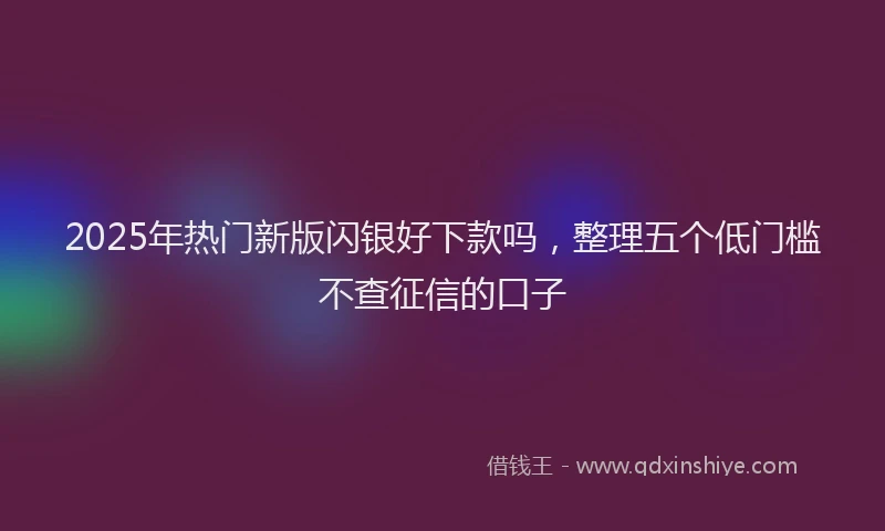 2025年热门新版闪银好下款吗，整理五个低门槛不查征信的口子