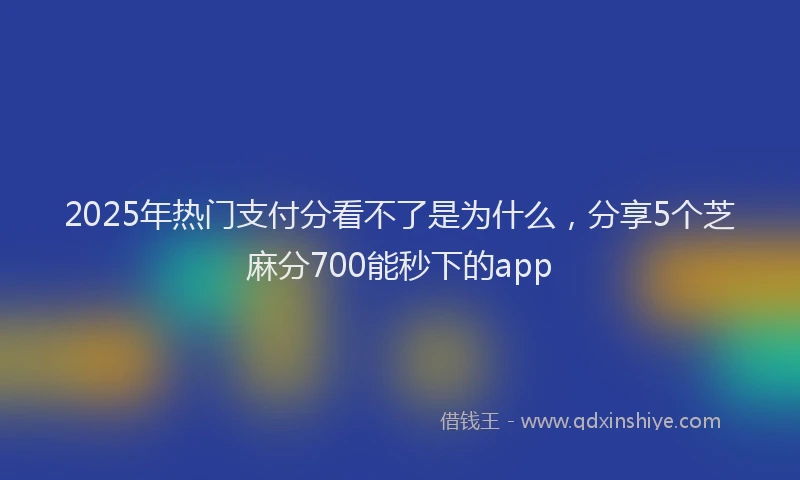 2025年热门支付分看不了是为什么，分享5个芝麻分700能秒下的app