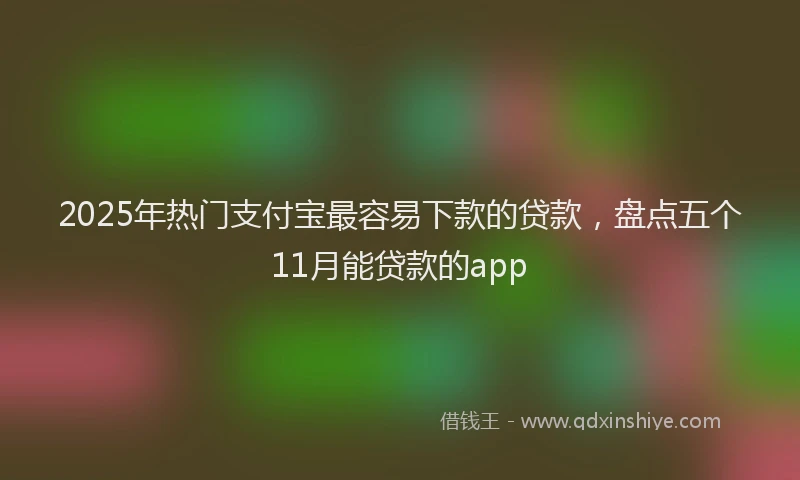2025年热门支付宝最容易下款的贷款，盘点五个11月能贷款的app