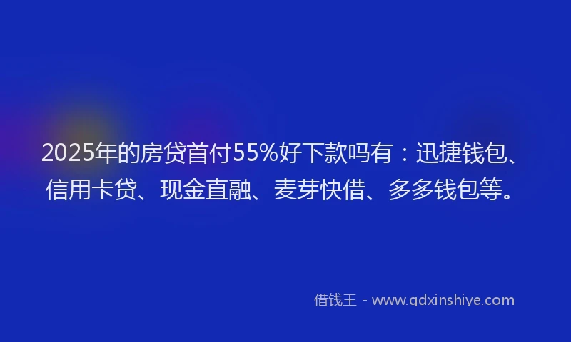 2025年的房贷首付55%好下款吗有：迅捷钱包、信用卡贷、现金直融、麦芽快借、多多钱包等。
