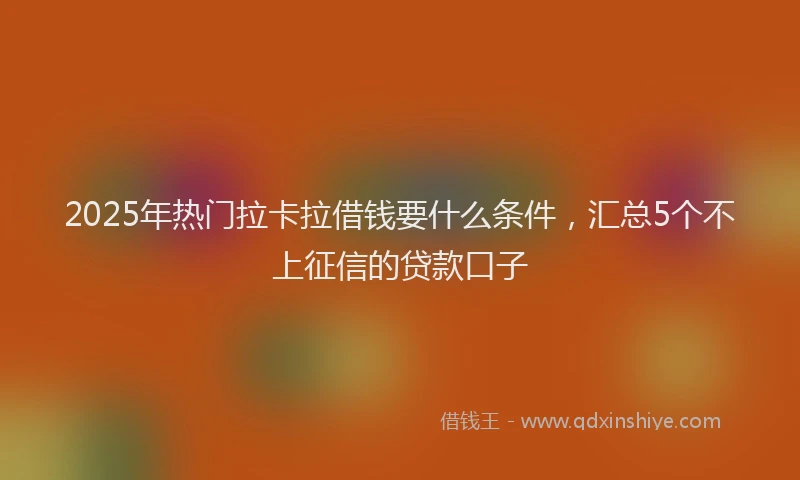 2025年热门拉卡拉借钱要什么条件，汇总5个不上征信的贷款口子