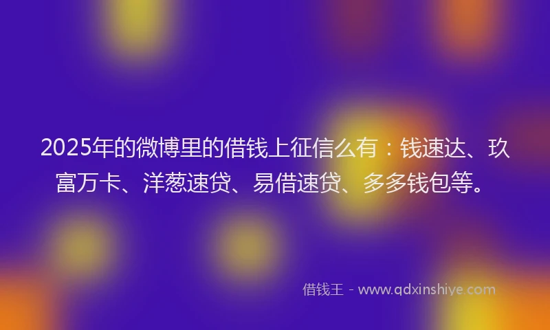 2025年的微博里的借钱上征信么有：钱速达、玖富万卡、洋葱速贷、易借速贷、多多钱包等。