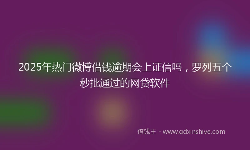 2025年热门微博借钱逾期会上证信吗，罗列五个秒批通过的网贷软件