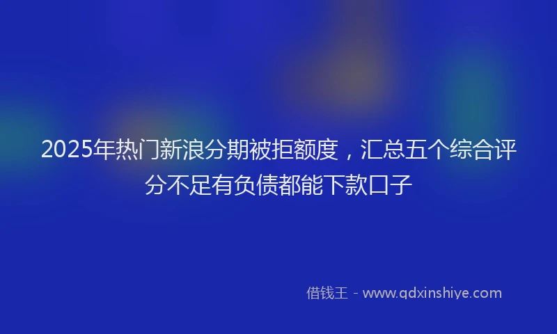 2025年热门新浪分期被拒额度，汇总五个综合评分不足有负债都能下款口子
