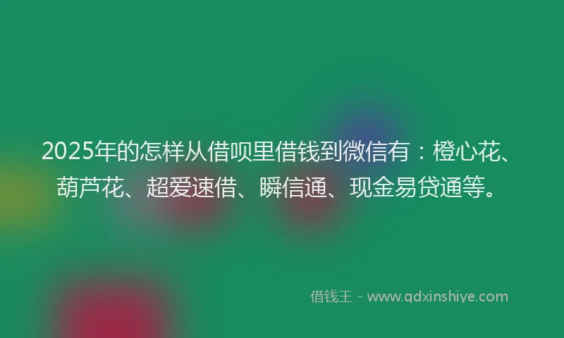 2025年的怎样从借呗里借钱到微信有：橙心花、葫芦花、超爱速借、瞬信通、现金易贷通等。