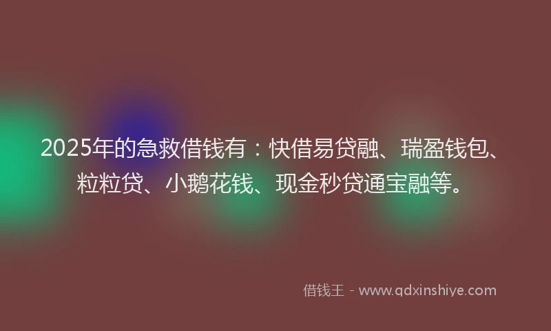 2025年的急救借钱有：快借易贷融、瑞盈钱包、粒粒贷、小鹅花钱、现金秒贷通宝融等。