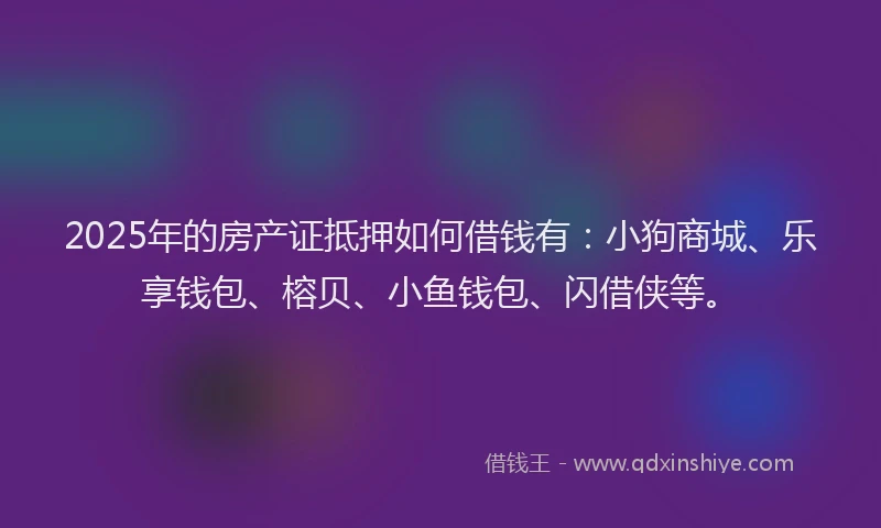 2025年的房产证抵押如何借钱有：小狗商城、乐享钱包、榕贝、小鱼钱包、闪借侠等。