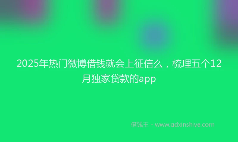 2025年热门微博借钱就会上征信么，梳理五个12月独家贷款的app