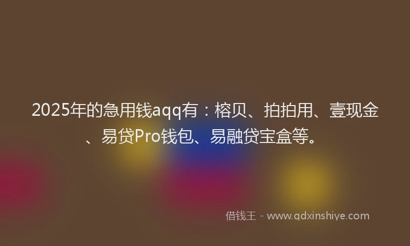 2025年的急用钱aqq有：榕贝、拍拍用、壹现金、易贷Pro钱包、易融贷宝盒等。