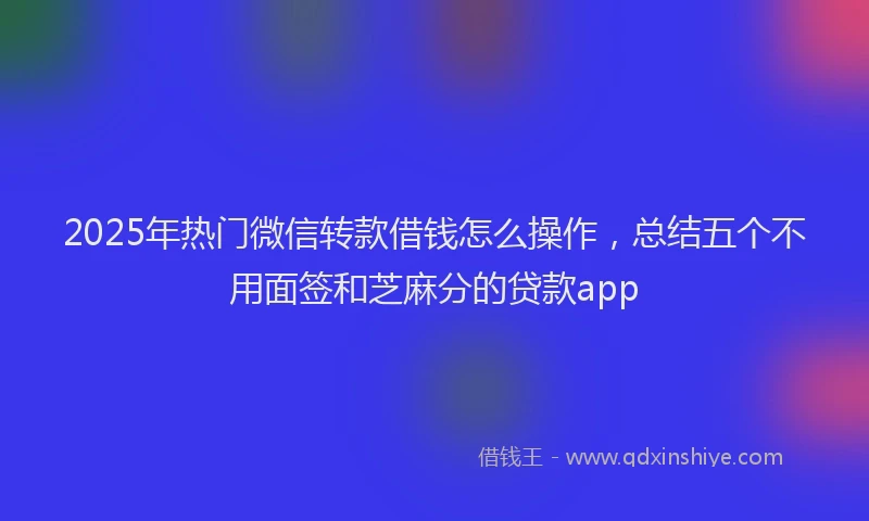 2025年热门微信转款借钱怎么操作，总结五个不用面签和芝麻分的贷款app