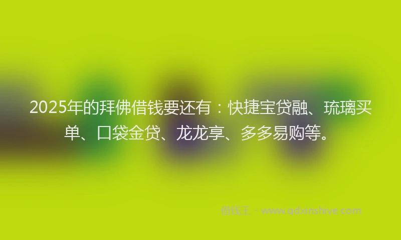 2025年的拜佛借钱要还有：快捷宝贷融、琉璃买单、口袋金贷、龙龙享、多多易购等。