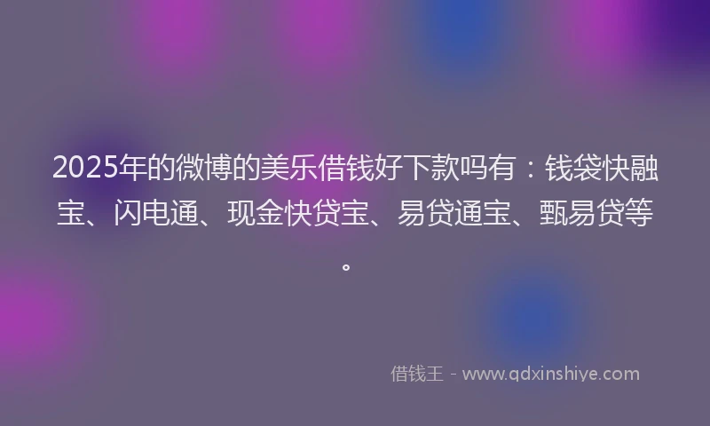 2025年的微博的美乐借钱好下款吗有：钱袋快融宝、闪电通、现金快贷宝、易贷通宝、甄易贷等。