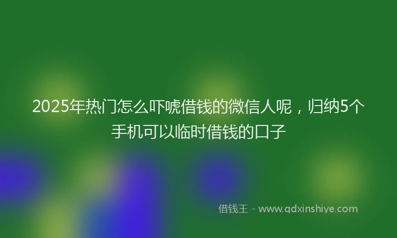2025年热门怎么吓唬借钱的微信人呢，归纳5个手机可以临时借钱的口子