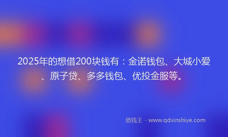 2025年的想借200块钱有：金诺钱包、大城小爱、原子贷、多多钱包、优投金服等。