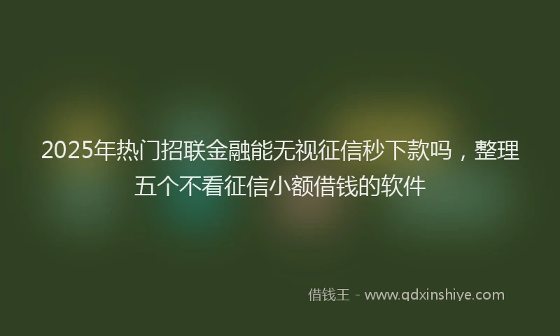 2025年热门招联金融能无视征信秒下款吗，整理五个不看征信小额借钱的软件